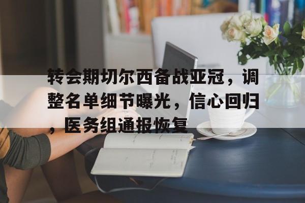 转会期切尔西备战亚冠，调整名单细节曝光，信心回归，医务组通报恢复的简单介绍
