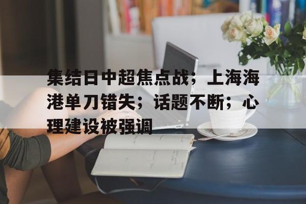 关于集结日中超焦点战;上海海港单刀错失;话题不断;心理建设被强调的信息 关于集结日中超焦点战;上海海港单刀错失;话题不断;心理建设被强调的信息