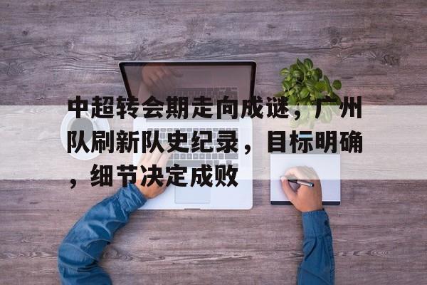 中超转会期走向成谜,广州队刷新队史纪录,目标明确,细节决定成败的简单介绍-开云