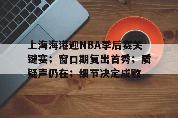 关于上海海港迎NBA季后赛关键赛;窗口期复出首秀;质疑声仍在;细节决定成败的信息-九游