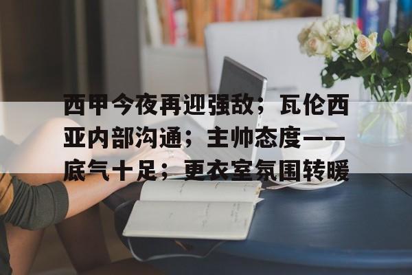 西甲今夜再迎强敌;瓦伦西亚内部沟通;主帅态度——底气十足;更衣室氛围转暖的简单介绍-星空体育