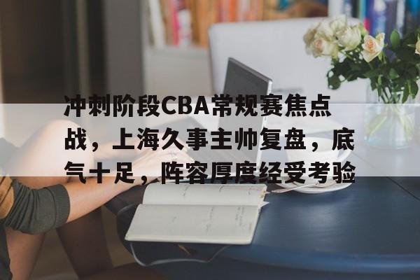 包含冲刺阶段CBA常规赛焦点战,上海久事主帅复盘,底气十足,阵容厚度经受考验的词条 包含冲刺阶段CBA常规赛焦点战,上海久事主帅复盘,底气十足,阵容厚度经受考验的词条
