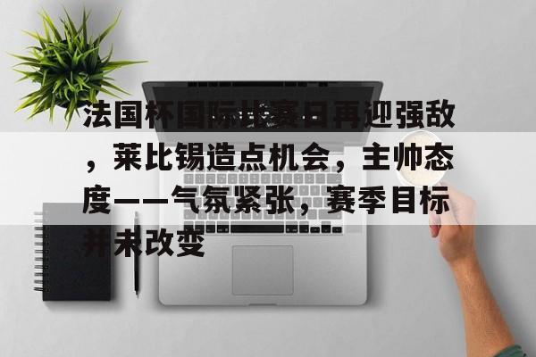 法国杯国际比赛日再迎强敌，莱比锡造点机会，主帅态度——气氛紧张，赛季目标并未改变的简单介绍